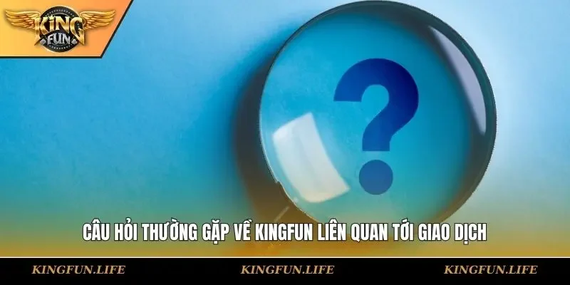 Câu hỏi thường gặp về KINGFUN liên quan tới giao dịch